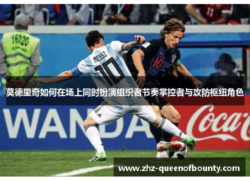 莫德里奇如何在场上同时扮演组织者节奏掌控者与攻防枢纽角色 莫德里奇如何在场上同时扮演组织者节奏掌控者与攻防枢纽角色