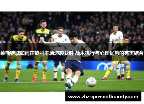 莱斯特城如何在热刺主场逆袭获胜 战术执行与心理优势的完美结合 莱斯特城如何在热刺主场逆袭获胜 战术执行与心理优势的完美结合