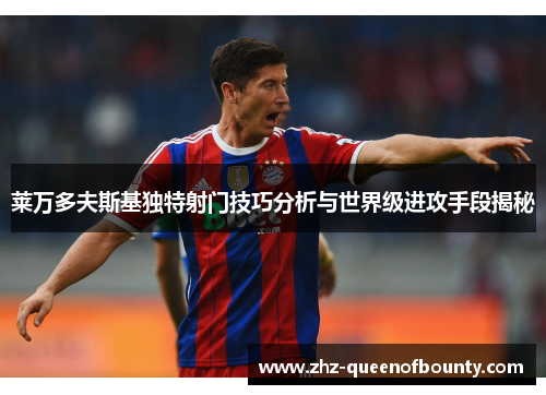 莱万多夫斯基独特射门技巧分析与世界级进攻手段揭秘 莱万多夫斯基独特射门技巧分析与世界级进攻手段揭秘