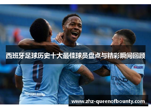 西班牙足球历史十大最佳球员盘点与精彩瞬间回顾 西班牙足球历史十大最佳球员盘点与精彩瞬间回顾