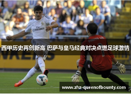 西甲历史再创新高 巴萨与皇马经典对决点燃足球激情