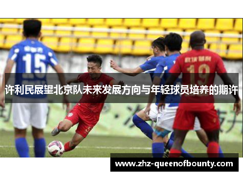 许利民展望北京队未来发展方向与年轻球员培养的期许