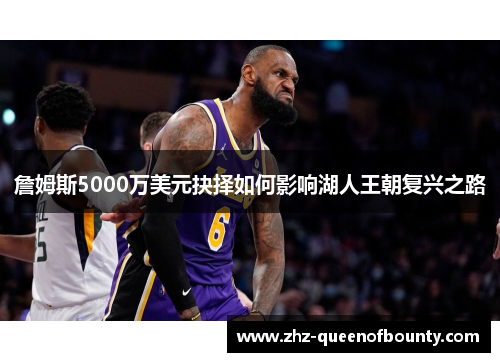 詹姆斯5000万美元抉择如何影响湖人王朝复兴之路 詹姆斯5000万美元抉择如何影响湖人王朝复兴之路