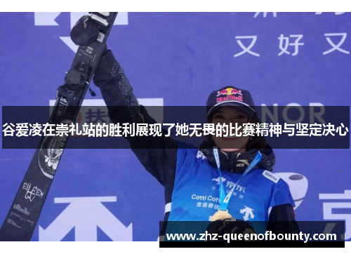 谷爱凌在崇礼站的胜利展现了她无畏的比赛精神与坚定决心 谷爱凌在崇礼站的胜利展现了她无畏的比赛精神与坚定决心