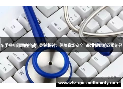 车手福祉问题的挑战与对策探讨:保障赛场安全与职业健康的双重路径 车手福祉问题的挑战与对策探讨:保障赛场安全与职业健康的双重路径
