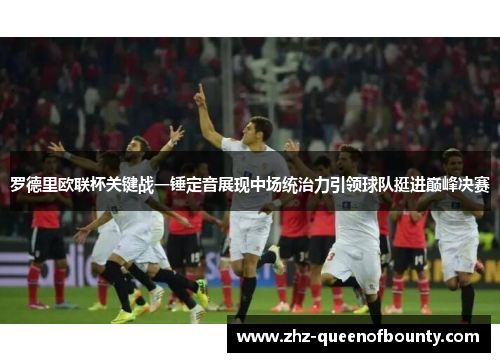 罗德里欧联杯关键战一锤定音展现中场统治力引领球队挺进巅峰决赛 罗德里欧联杯关键战一锤定音展现中场统治力引领球队挺进巅峰决赛