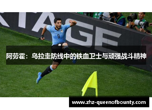 阿劳霍:乌拉圭防线中的铁血卫士与顽强战斗精神 阿劳霍:乌拉圭防线中的铁血卫士与顽强战斗精神
