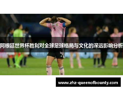阿根廷世界杯胜利对全球足球格局与文化的深远影响分析 阿根廷世界杯胜利对全球足球格局与文化的深远影响分析