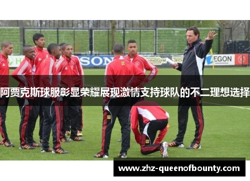 阿贾克斯球服彰显荣耀展现激情支持球队的不二理想选择