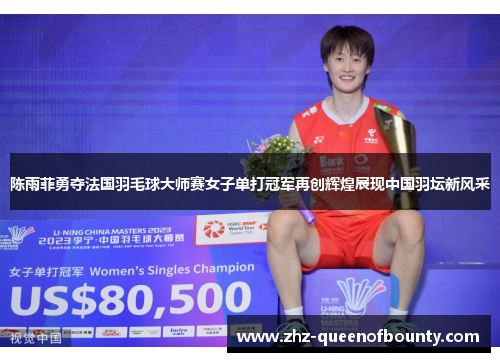 陈雨菲勇夺法国羽毛球大师赛女子单打冠军再创辉煌展现中国羽坛新风采