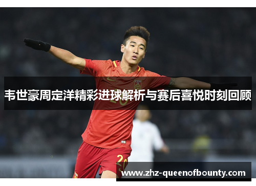 韦世豪周定洋精彩进球解析与赛后喜悦时刻回顾 韦世豪周定洋精彩进球解析与赛后喜悦时刻回顾