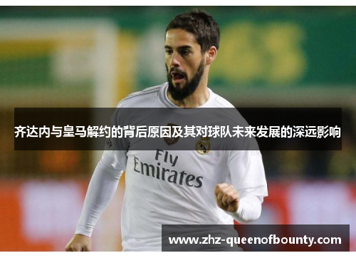 齐达内与皇马解约的背后原因及其对球队未来发展的深远影响