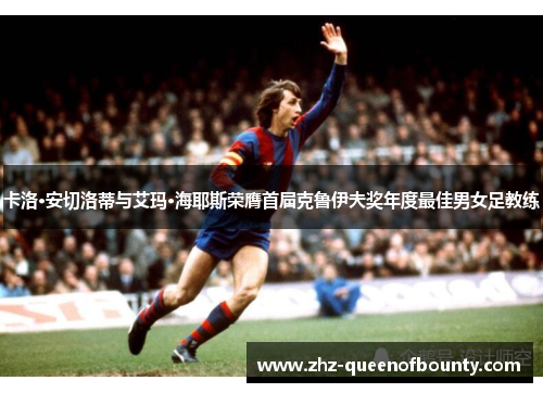 卡洛·安切洛蒂与艾玛·海耶斯荣膺首届克鲁伊夫奖年度最佳男女足教练 卡洛·安切洛蒂与艾玛·海耶斯荣膺首届克鲁伊夫奖年度最佳男女足教练