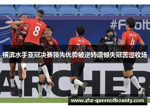 横滨水手亚冠决赛领先优势被逆转遗憾失冠苦涩收场 横滨水手亚冠决赛领先优势被逆转遗憾失冠苦涩收场