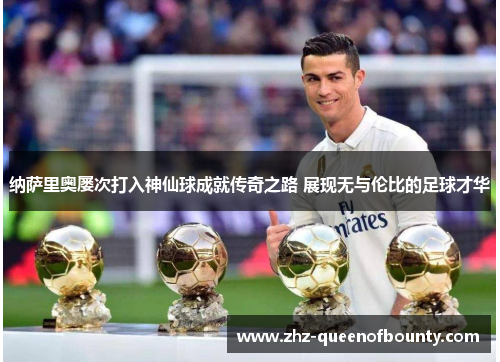 纳萨里奥屡次打入神仙球成就传奇之路 展现无与伦比的足球才华