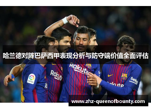 哈兰德对阵巴萨西甲表现分析与防守端价值全面评估 哈兰德对阵巴萨西甲表现分析与防守端价值全面评估
