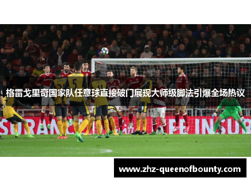 格雷戈里奇国家队任意球直接破门展现大师级脚法引爆全场热议