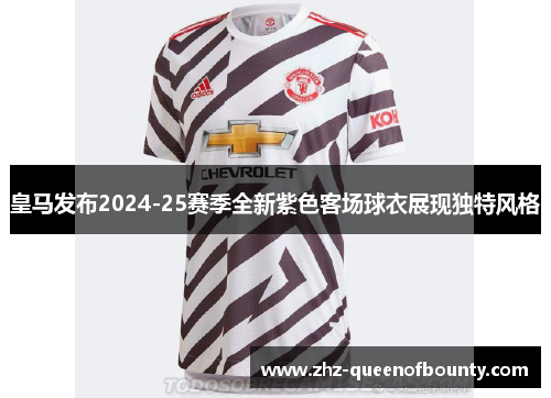 皇马发布2024-25赛季全新紫色客场球衣展现独特风格