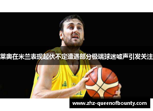 莱奥在米兰表现起伏不定遭遇部分极端球迷嘘声引发关注