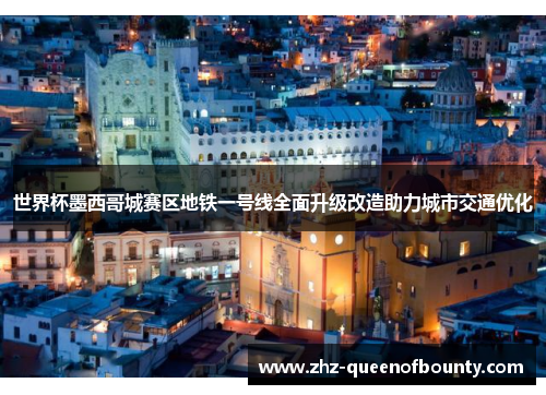 世界杯墨西哥城赛区地铁一号线全面升级改造助力城市交通优化 世界杯墨西哥城赛区地铁一号线全面升级改造助力城市交通优化
