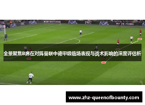 全景聚焦B席在对阵曼联中德甲级临场表现与战术影响的深度评估析 全景聚焦B席在对阵曼联中德甲级临场表现与战术影响的深度评估析
