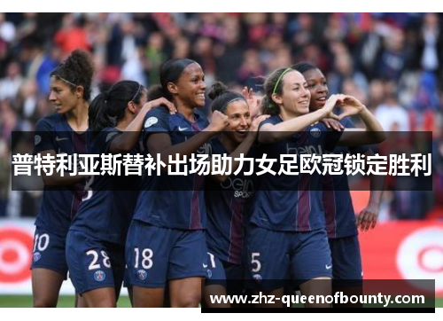 普特利亚斯替补出场助力女足欧冠锁定胜利 普特利亚斯替补出场助力女足欧冠锁定胜利