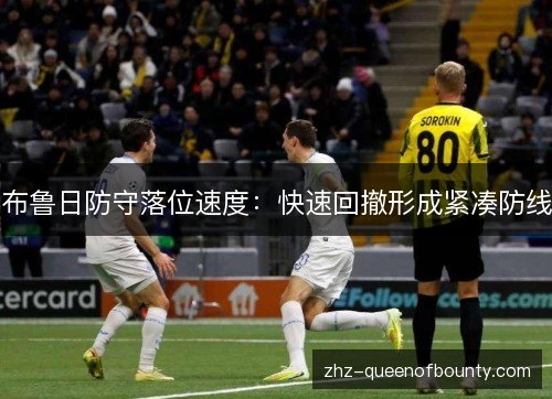 布鲁日防守落位速度:快速回撤形成紧凑防线 布鲁日防守落位速度:快速回撤形成紧凑防线