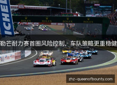 勒芒耐力赛首圈风险控制,车队策略更重稳健 勒芒耐力赛首圈风险控制,车队策略更重稳健