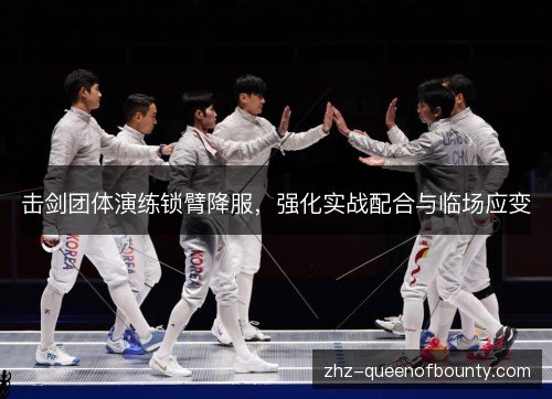 击剑团体演练锁臂降服,强化实战配合与临场应变 击剑团体演练锁臂降服,强化实战配合与临场应变