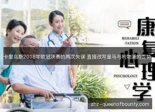 卡里乌斯2018年欧冠决赛的两次失误 直接改写皇马与利物浦的走势